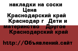 накладки на соски › Цена ­ 400 - Краснодарский край, Краснодар г. Дети и материнство » Другое   . Краснодарский край